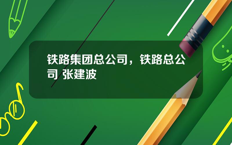 铁路集团总公司，铁路总公司 张建波
